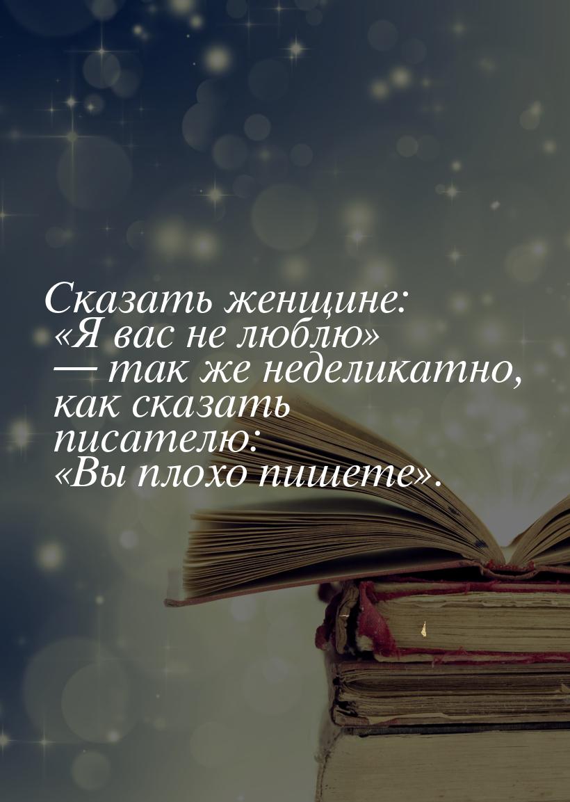 Сказать женщине: «Я вас не люблю»  так же неделикатно, как сказать писателю: «Вы пл