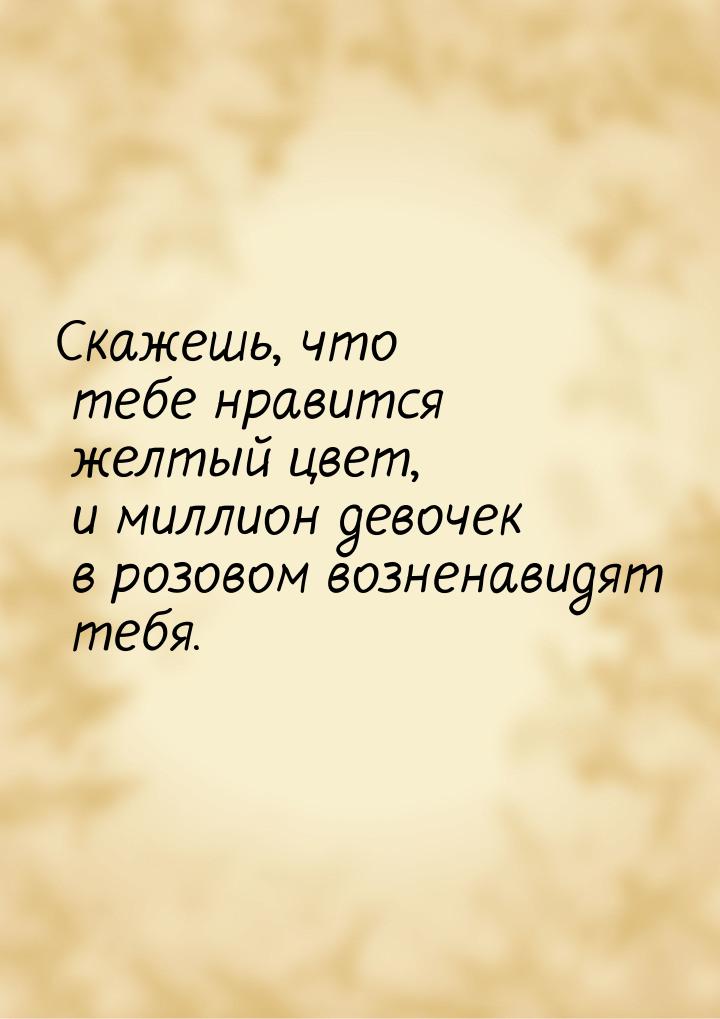 Скажешь, что тебе нравится желтый цвет, и миллион девочек в розовом возненавидят тебя.