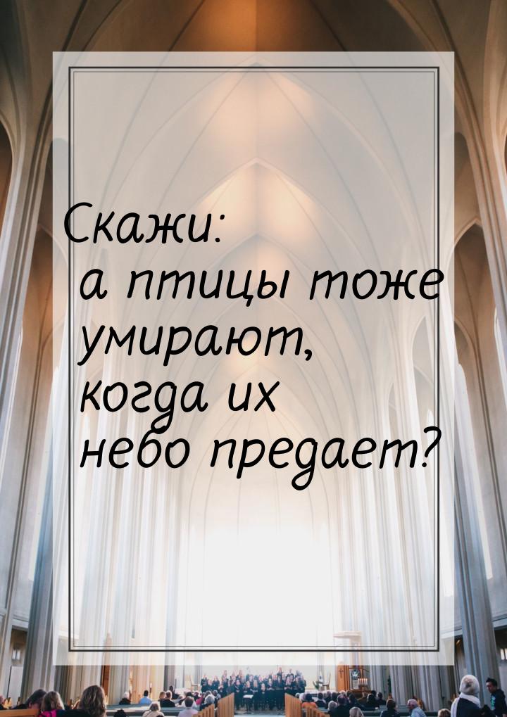 Скажи: а птицы тоже умирают, когда их небо предает?