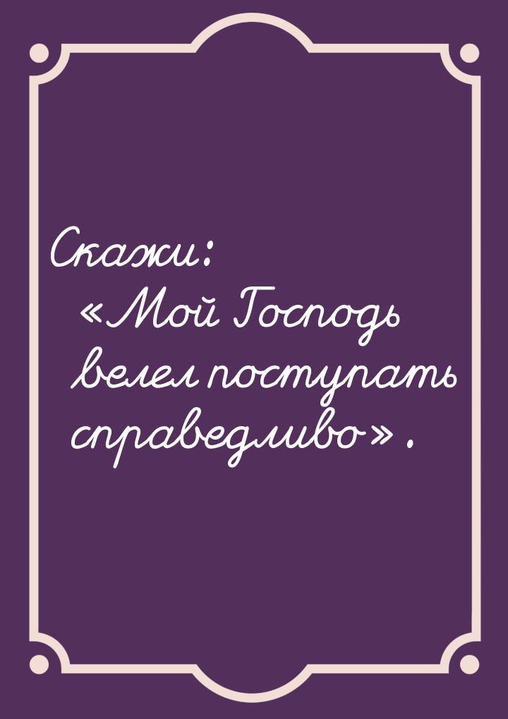 Скажи: «Мой Господь велел поступать справедливо».