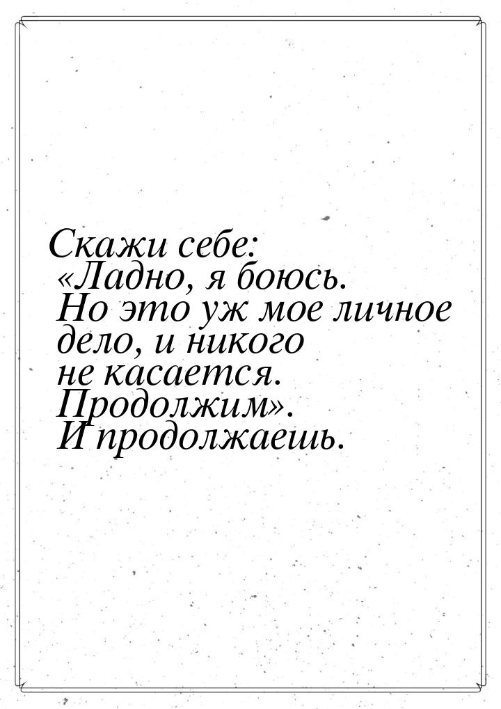 Скажи себе: Ладно, я боюсь. Но это уж мое личное дело, и никого не касается. Продол