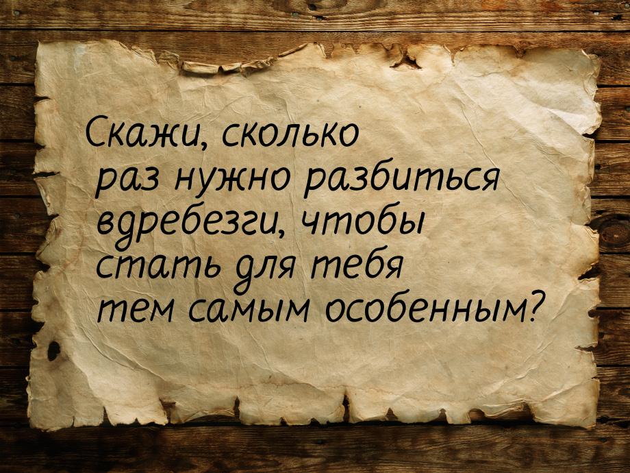 Скажи, сколько раз нужно разбиться вдребезги, чтобы стать для тебя тем самым особенным?