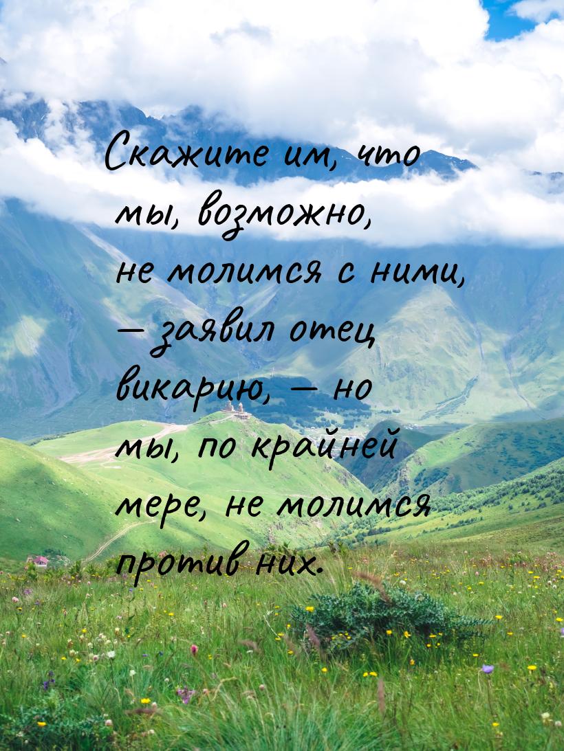 Скажите им, что мы, возможно, не молимся с ними, — заявил отец викарию, — но мы, по крайне