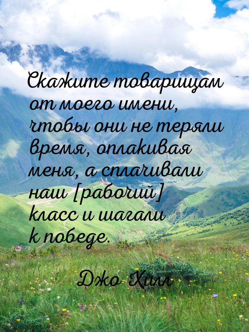 Скажите товарищам от моего имени, чтобы они не теряли время, оплакивая меня, а сплачивали 