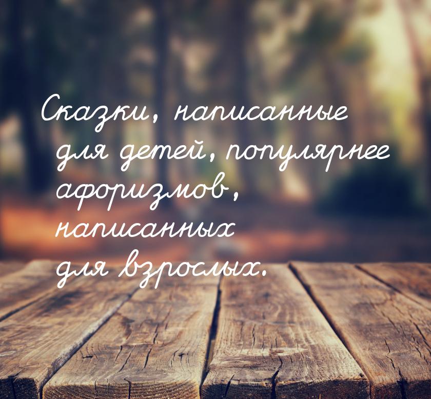 Сказки, написанные для детей, популярнее афоризмов, написанных для взрослых.