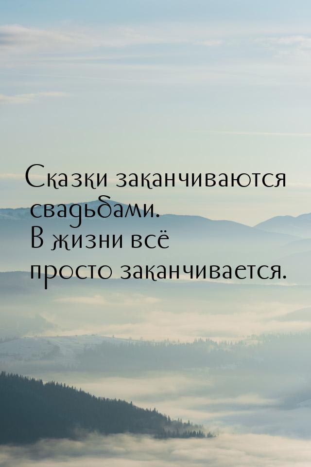 Сказки заканчиваются свадьбами. В жизни всё просто заканчивается.