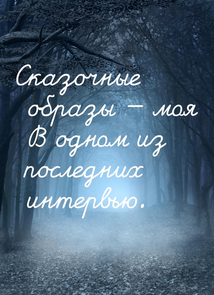 Сказочные образы  моя В одном из последних интервью.