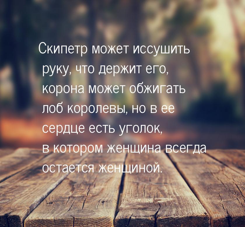 Скипетр может иссушить руку, что держит его, корона может обжигать лоб королевы, но в ее с