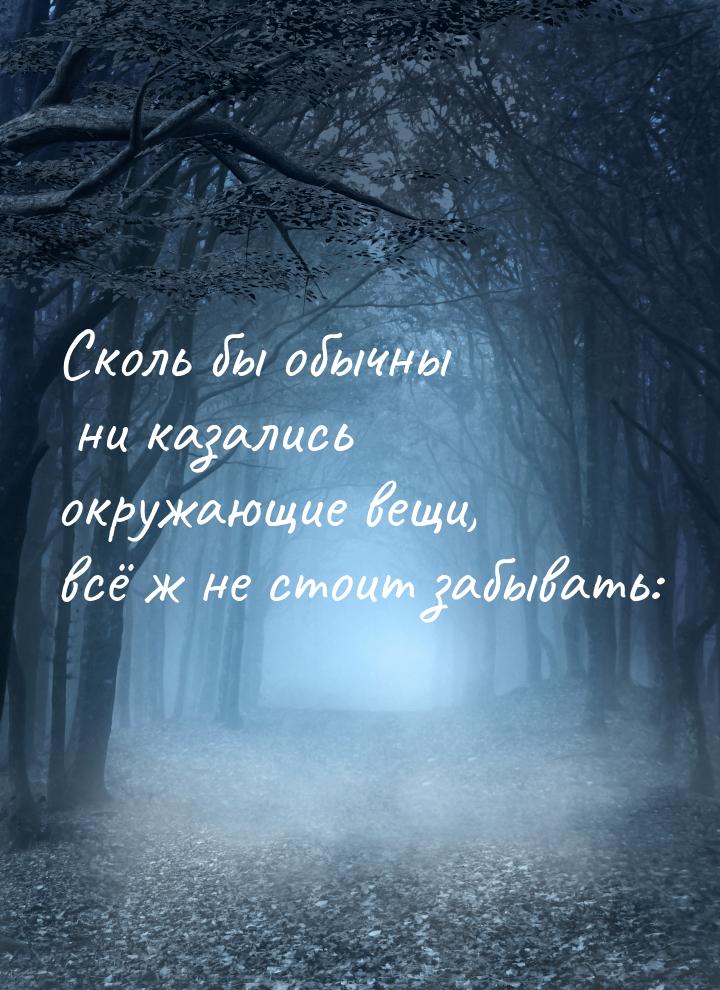 Сколь бы обычны ни казались окружающие вещи, всё ж не стоит забывать: