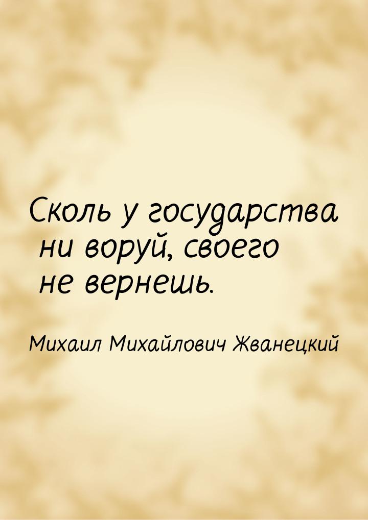 Сколь у государства ни воруй, своего не вернешь.