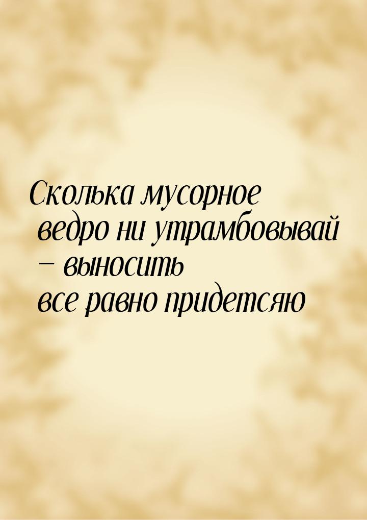 Сколька мусорное ведро ни утрамбовывай  выносить все равно придетсяю