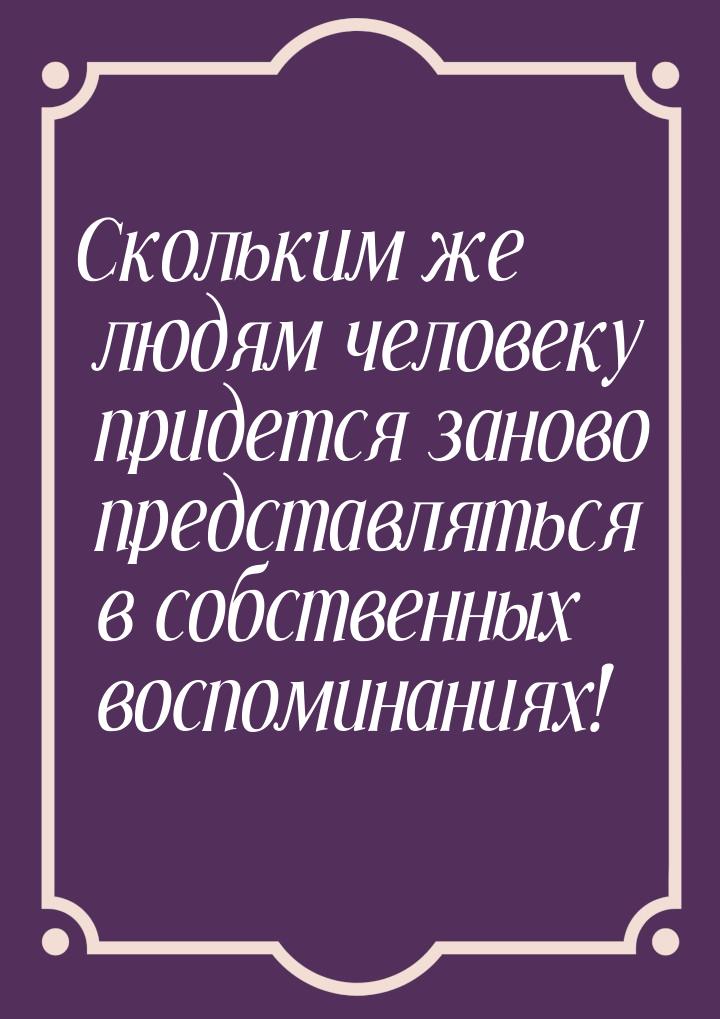 Скольким же людям человеку придется заново представляться в собственных воспоминаниях!