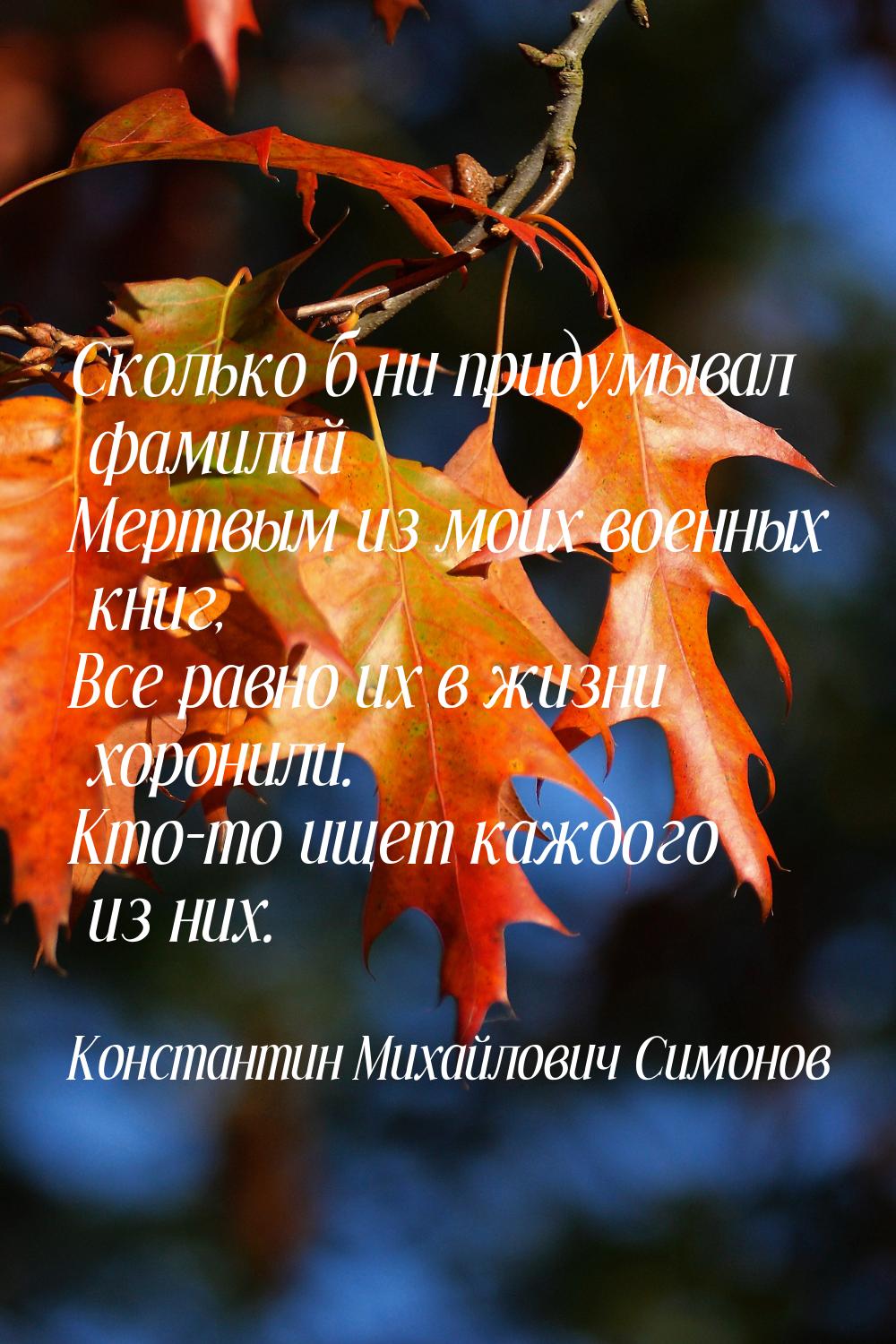 Сколько б ни придумывал фамилий Мертвым из моих военных книг, Все равно их в жизни хоронил