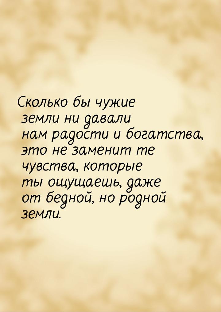 Сколько бы чужие земли ни давали нам радости и богатства, это не заменит те чувства, котор