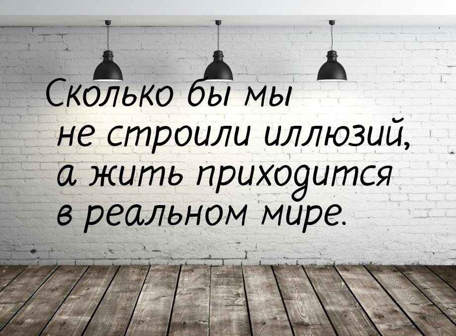 Сколько бы мы не строили иллюзий, а жить приходится в реальном мире.