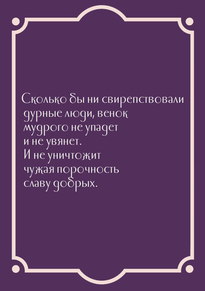 Сколько бы ни свирепствовали дурные люди, венок мудрого не упадет и не увянет. И не уничто