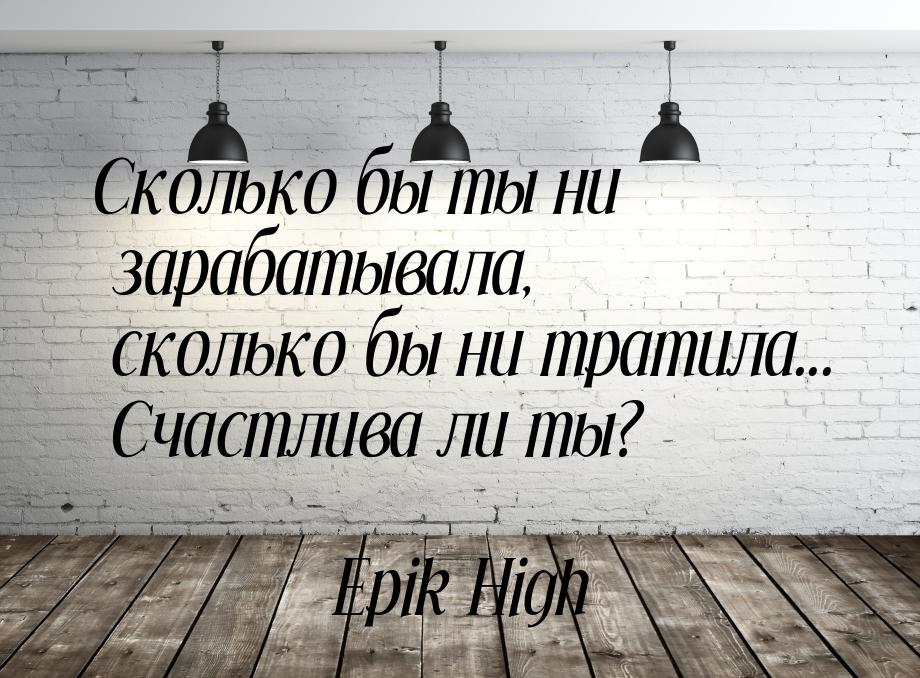 Сколько бы ты ни зарабатывала, сколько бы ни тратила... Счастлива ли ты?