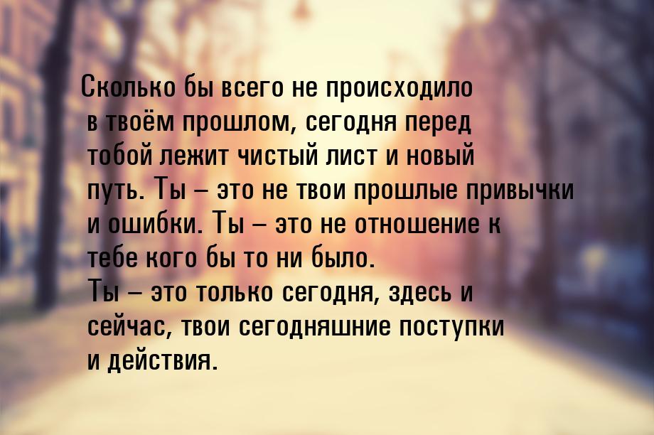 Сколько бы всего не происходило в твоём прошлом, сегодня перед тобой лежит чистый лист и н