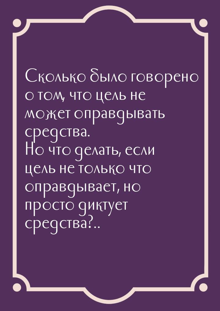 …Сколько было говорено о том, что цель не может оправдывать средства. Hо что делать, если 