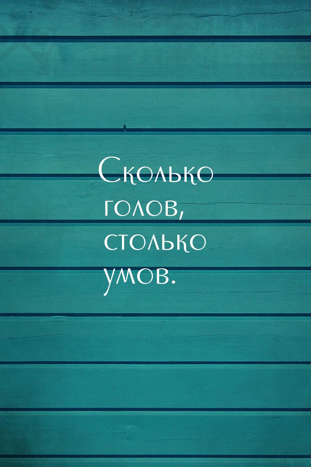 Сколько голов, столько умов.