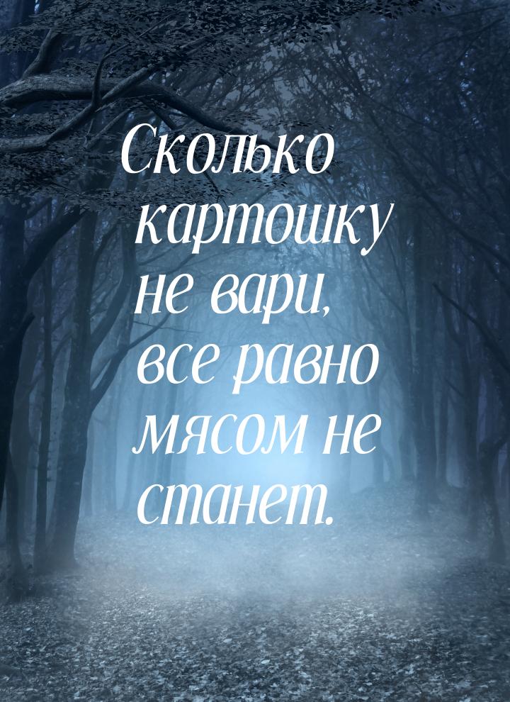 Сколько картошку не вари, все равно мясом не станет.