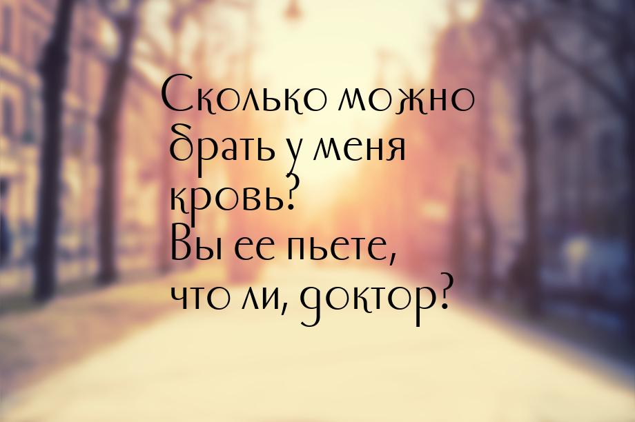 Сколько можно брать у меня кровь? Вы ее пьете, что ли, доктор?