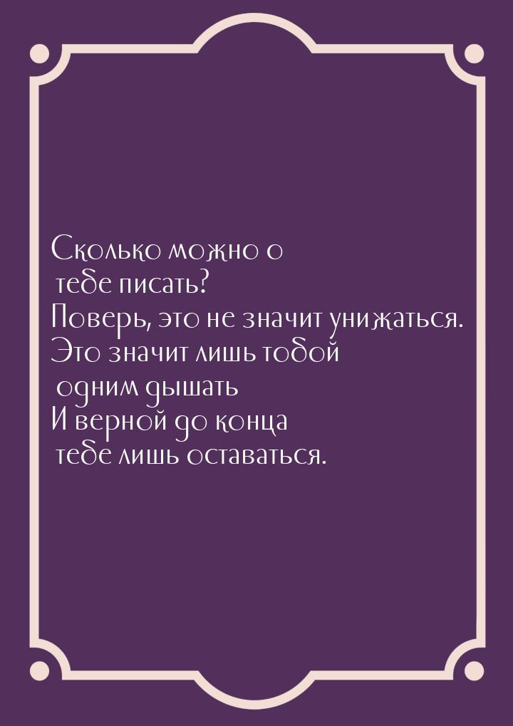 Сколько можно о тебе писать? Поверь, это не значит унижаться. Это значит лишь тобой одним 