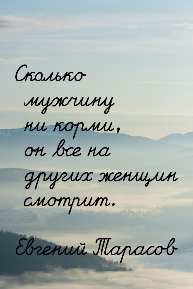 Сколько мужчину ни корми, он все на других женщин смотрит.