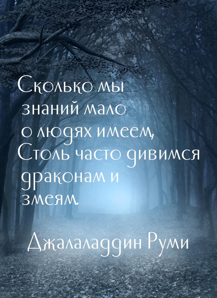 Сколько мы знаний мало о людях имеем, Столь часто дивимся драконам и змеям.