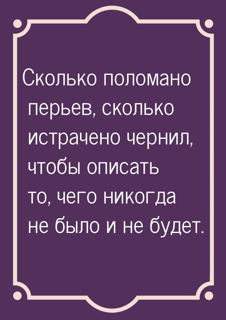 Сколько поломано перьев, сколько истрачено чернил, чтобы описать то, чего никогда не было 