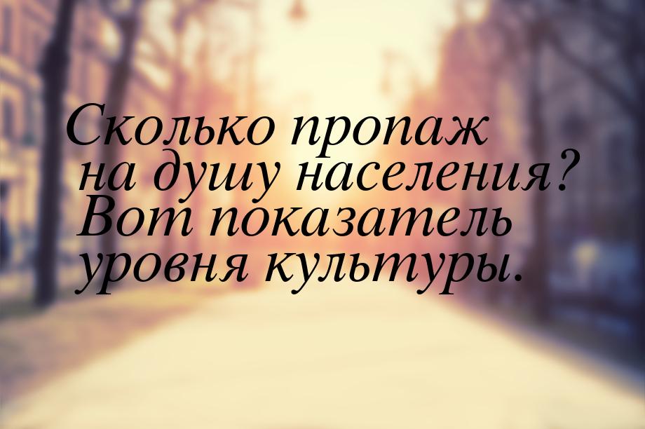 Сколько пропаж на душу населения? Вот показатель уровня культуры.