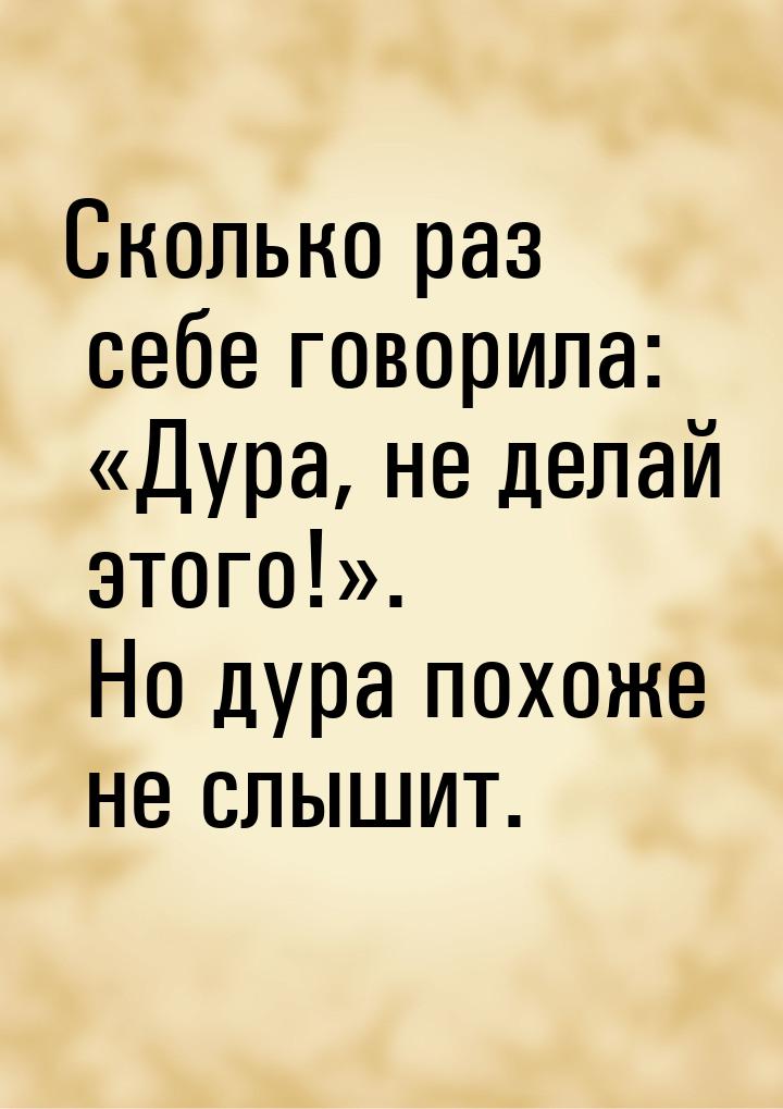 Сколько раз себе говорила: Дура, не делай этого!. Но дура похоже не слышит.