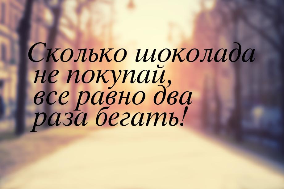 Сколько шоколада не покупай, все равно два раза бегать!