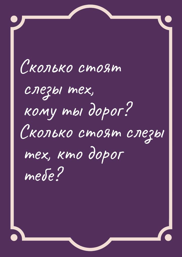 Сколько стоят слезы тех, кому ты дорог? Сколько стоят слезы тех, кто дорог тебе?