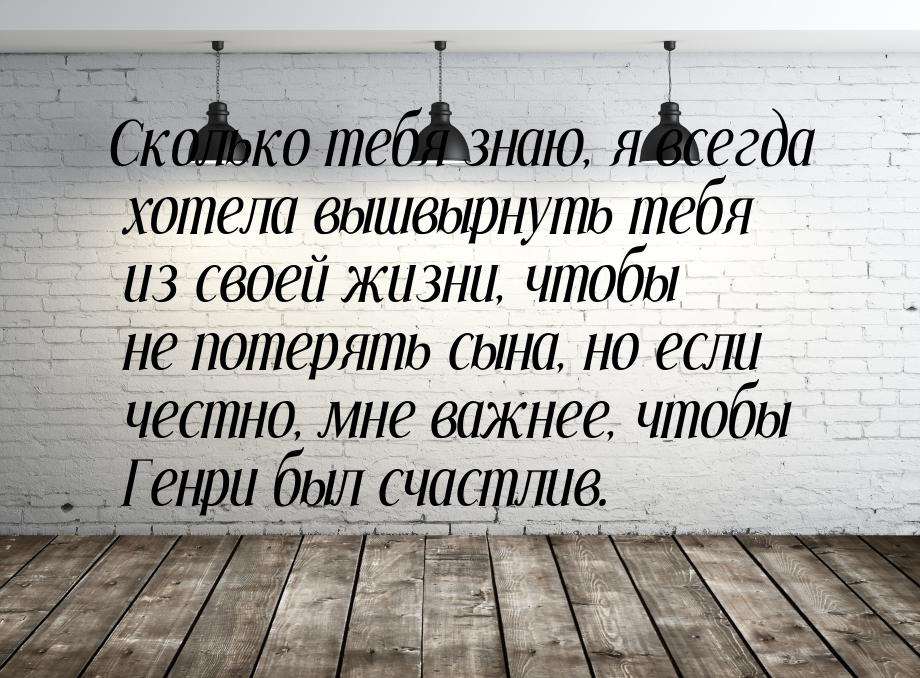 Сколько тебя знаю, я всегда хотела вышвырнуть тебя из своей жизни, чтобы не потерять сына,