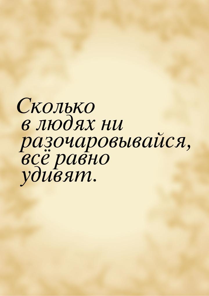 Сколько в людях ни разочаровывайся, всё равно удивят.