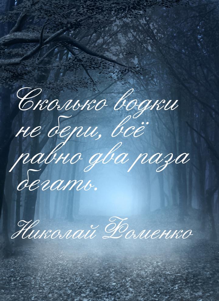 Сколько водки не бери, всё равно два раза бегать.