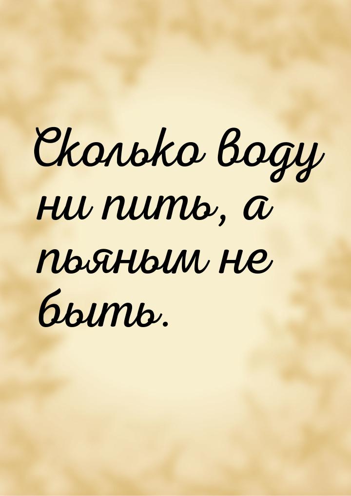 Сколько воду ни пить, а пьяным не быть.