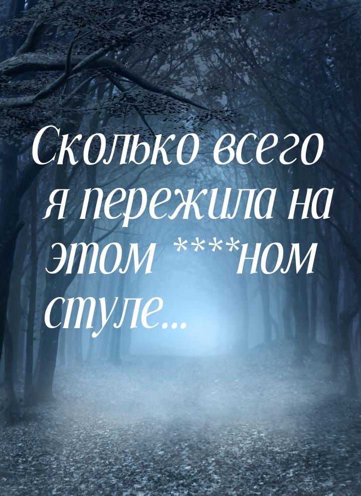 Сколько всего я пережила на этом ****ном стуле...