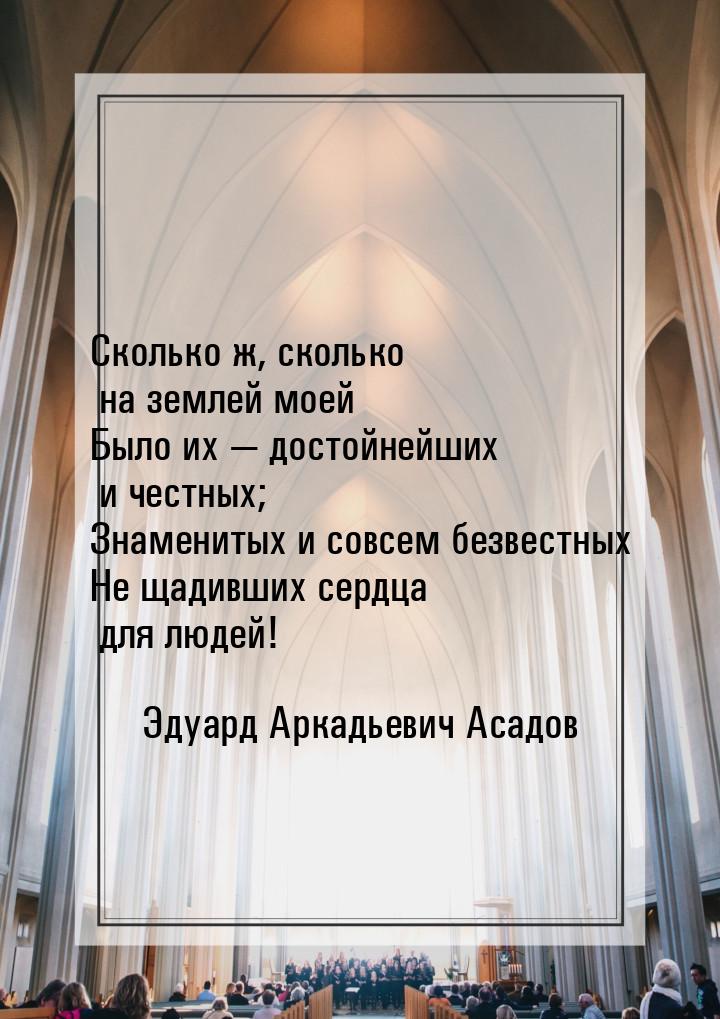 Сколько ж, сколько на землей моей Было их  достойнейших и честных; Знаменитых и сов