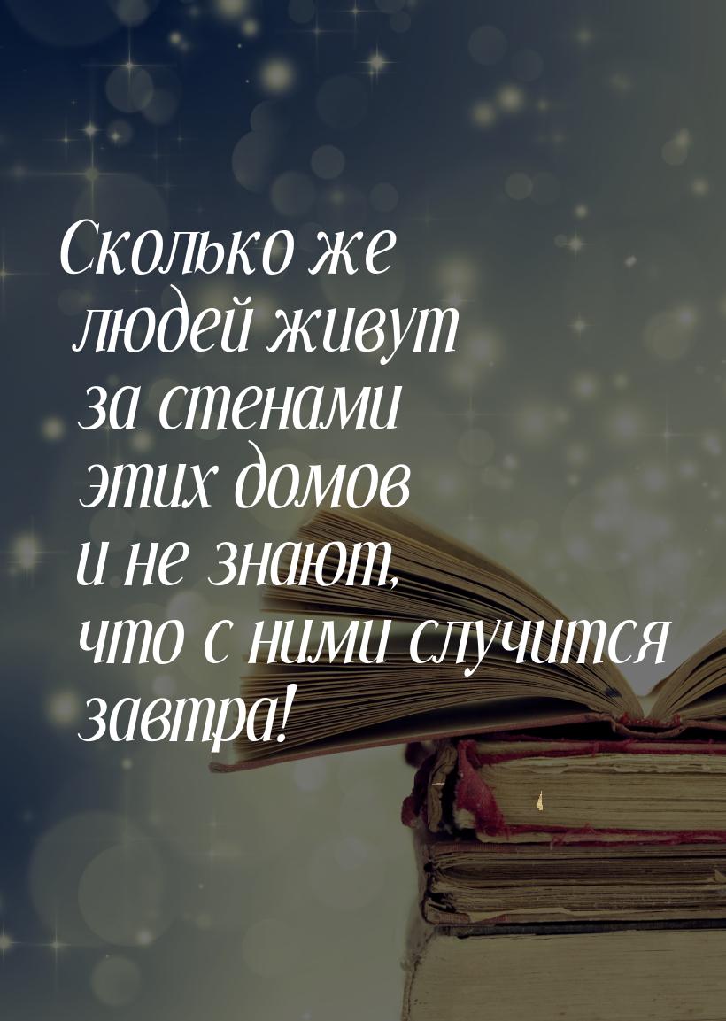 Сколько же людей живут за стенами этих домов и не знают, что с ними случится завтра!