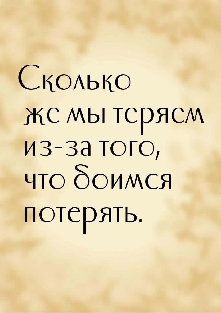 Сколько же мы теряем из-за того, что боимся потерять.