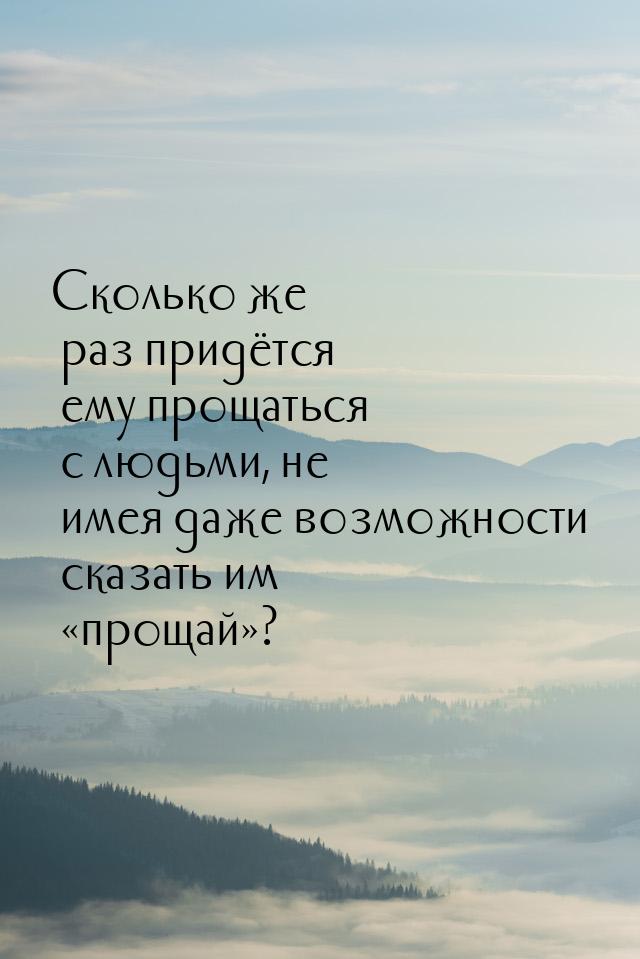 Сколько же раз придётся ему прощаться с людьми, не имея даже возможности сказать им «проща