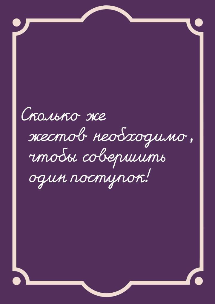 Сколько же жестов необходимо, чтобы совершить один поступок!