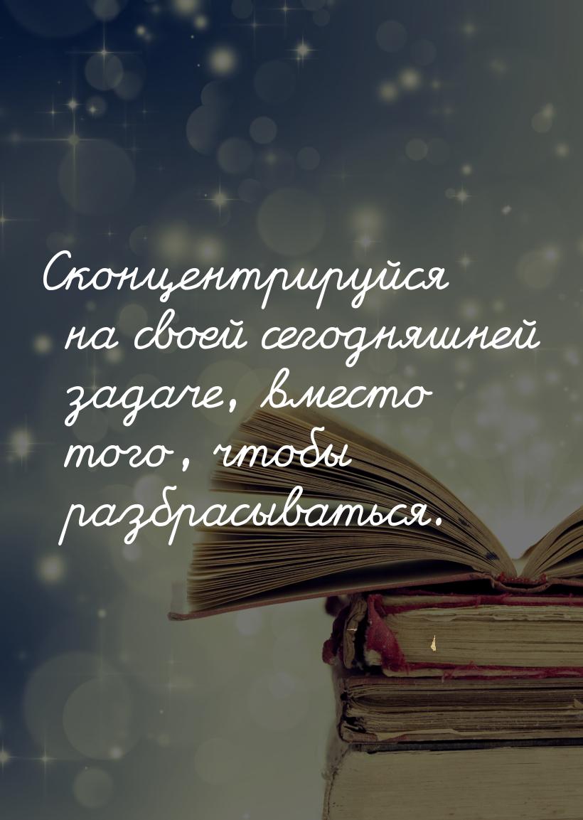 Сконцентрируйся на своей сегодняшней задаче, вместо того, чтобы разбрасываться.