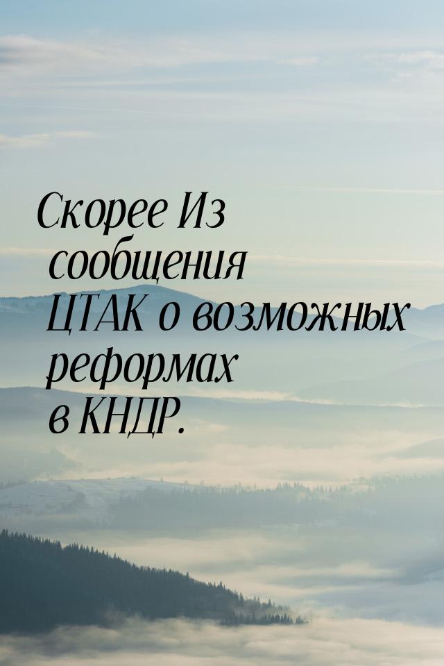 Скорее Из сообщения ЦТАК о возможных реформах в КНДР.