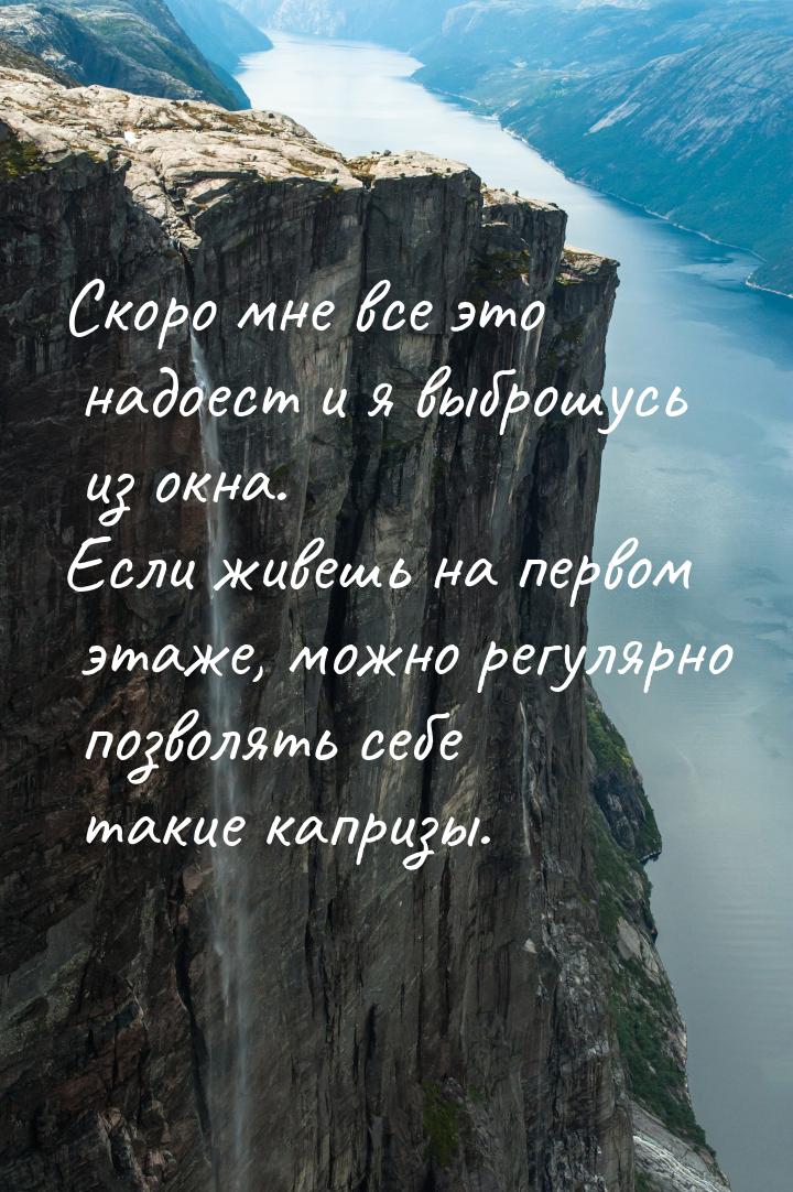 Скоро мне все это надоест и я выброшусь из окна. Если живешь на первом этаже, можно регуля