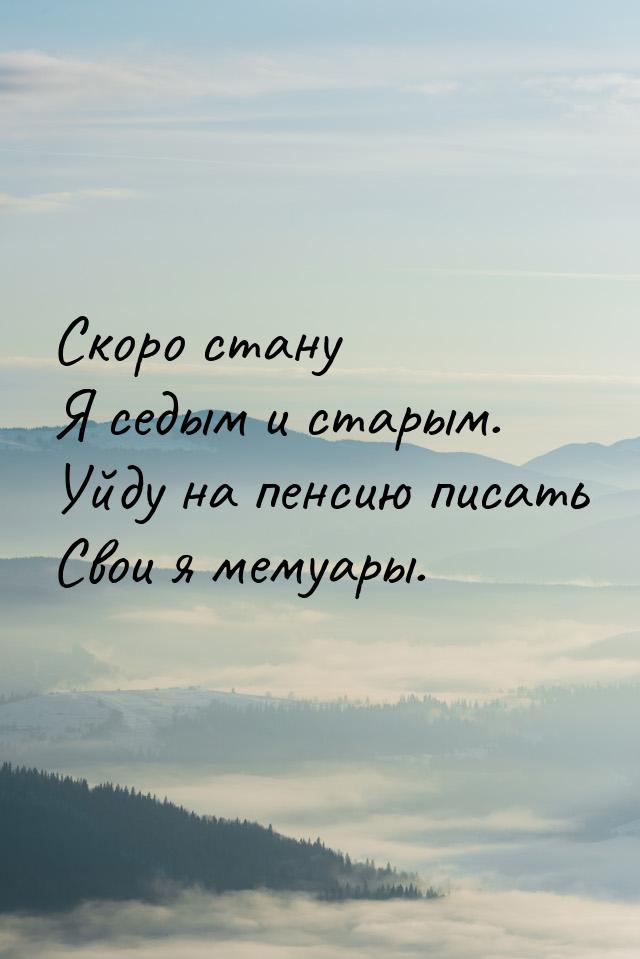 Скоро стану Я седым и старым. Уйду на пенсию писать Свои я мемуары.