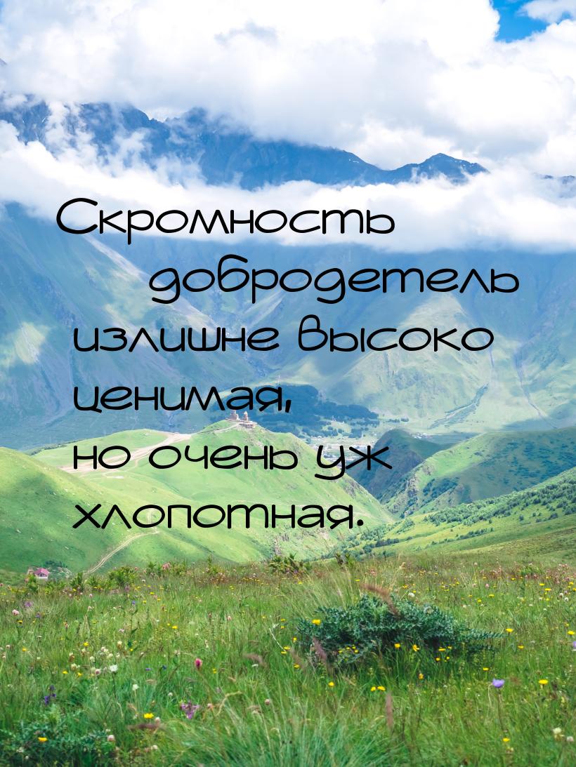 Скромность  добродетель излишне высоко ценимая, но очень уж хлопотная.