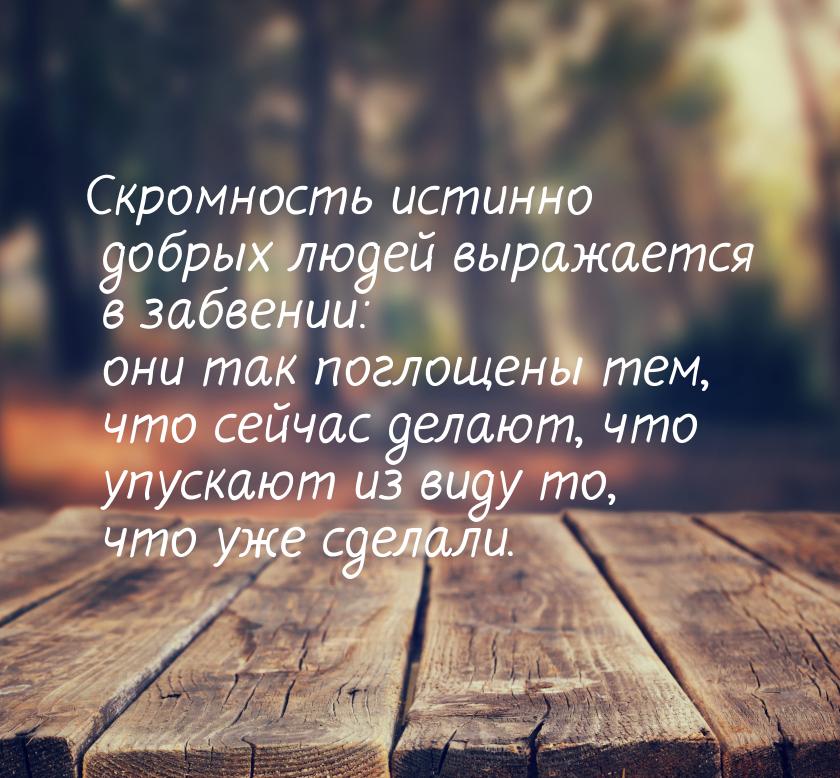 Скромность истинно добрых людей выражается в забвении: они так поглощены тем, что сейчас д